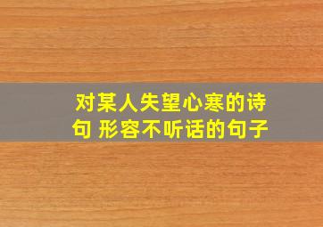 对某人失望心寒的诗句 形容不听话的句子